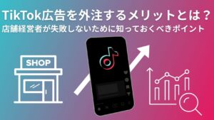 TikTok広告を外注するメリットとは? 店舗経営者が失敗しないために知っておくべきポイント