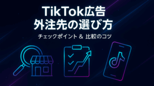 TikTok広告の外注先はどう選ぶ？ 失敗しないためのチェックポイントと比較のコツ